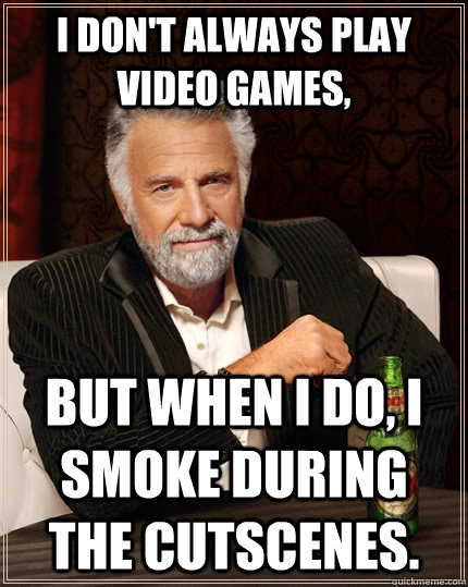 I Don't always play video games, but when I do, i smoke during the cutscenes.  The Most Interesting Man In The World