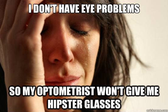 I don't have eye problems so my optometrist won't give me hipster glasses  First World Problems