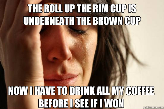 The roll up the rim cup is underneath the brown cup now I have to drink all my coffee before I see if I won  First World Problems