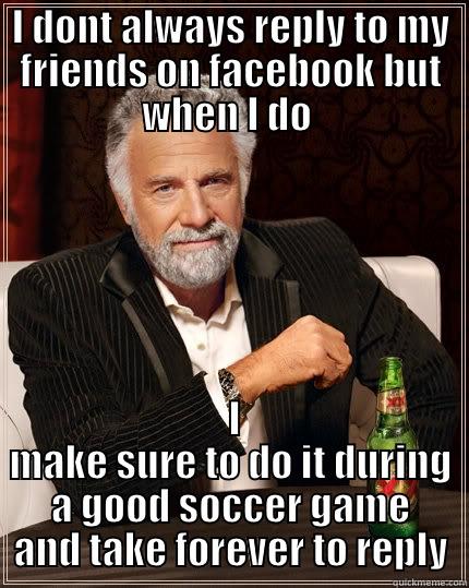 SOCCER GAME - I DONT ALWAYS REPLY TO MY FRIENDS ON FACEBOOK BUT WHEN I DO   I MAKE SURE TO DO IT DURING A GOOD SOCCER GAME AND TAKE FOREVER TO REPLY The Most Interesting Man In The World