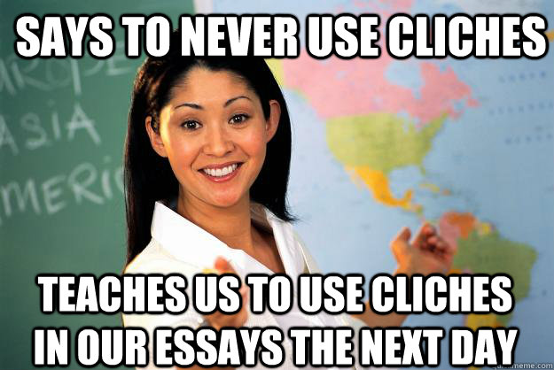 Says to never use cliches Teaches us to use cliches in our essays the next day  Unhelpful High School Teacher