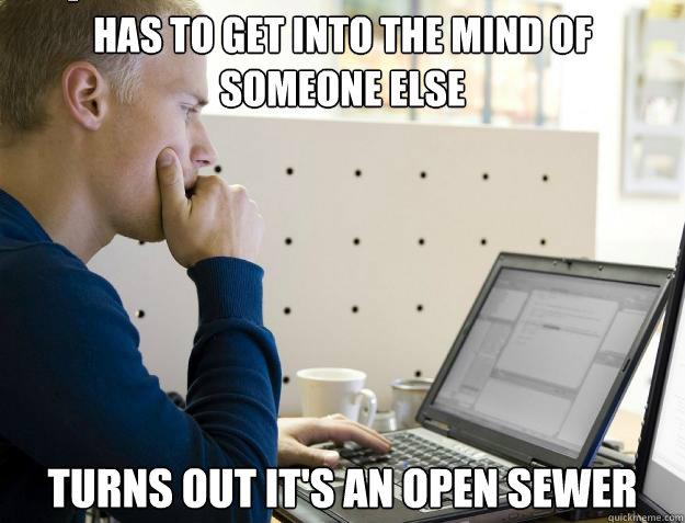 HAS TO GET INTO THE MIND OF SOMEONE ELSE TURNS OUT IT'S AN OPEN SEWER Caption 3 goes here  Programmer