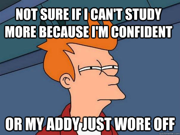 Not sure if I can't study more because I'm confident Or my addy just wore off  Futurama Fry