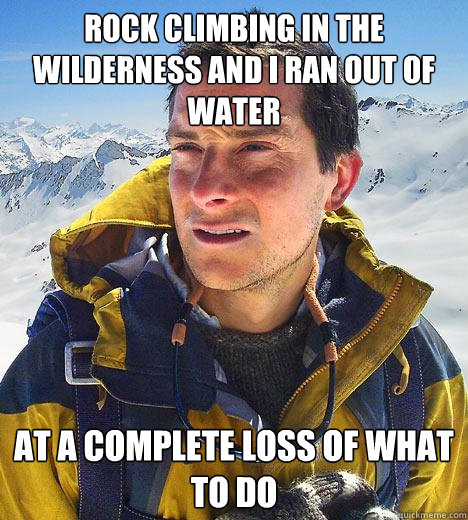 rock climbing in the wilderness and i ran out of water At a complete loss of what to do - rock climbing in the wilderness and i ran out of water At a complete loss of what to do  Bear Grylls