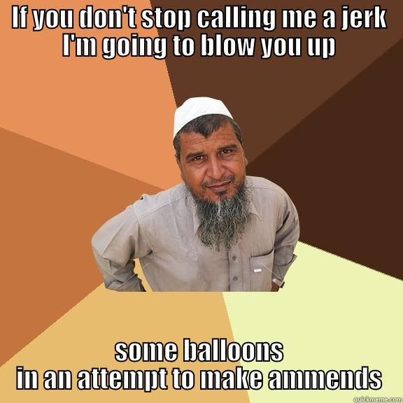 IF YOU DON'T STOP CALLING ME A JERK I'M GOING TO BLOW YOU UP SOME BALLOONS IN AN ATTEMPT TO MAKE AMMENDS Ordinary Muslim Man