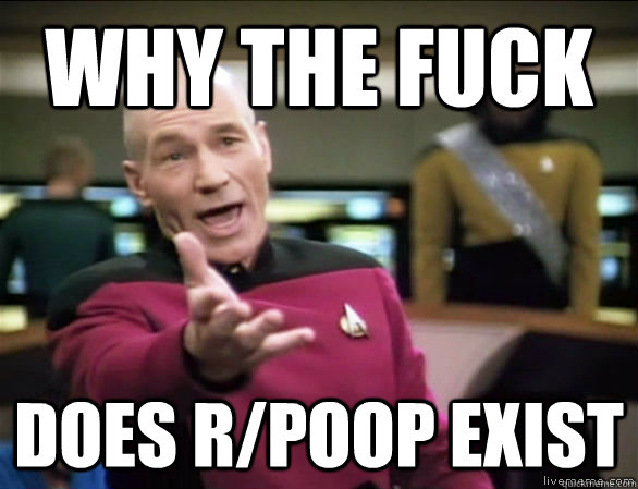 why the fuck does r/poop exist  Annoyed Picard HD