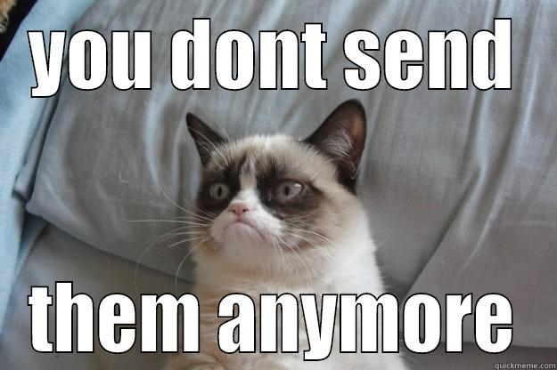 YOU DONT SEND THEM ANYMORE Grumpy Cat