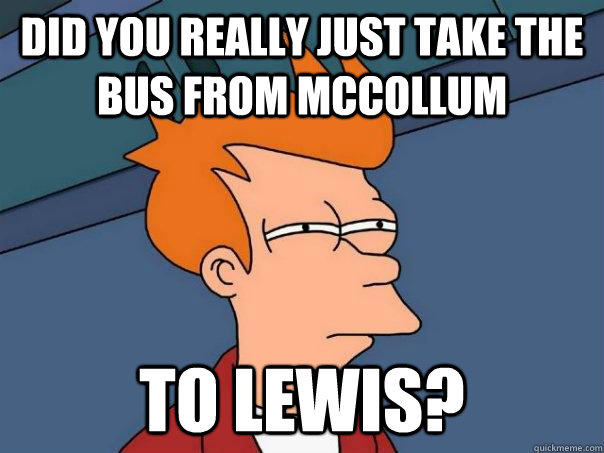 Did you really just take the bus from Mccollum to lewis?  Futurama Fry