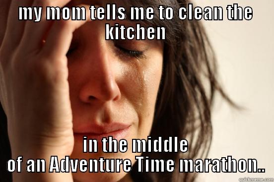 MY MOM TELLS ME TO CLEAN THE KITCHEN IN THE MIDDLE OF AN ADVENTURE TIME MARATHON.. First World Problems