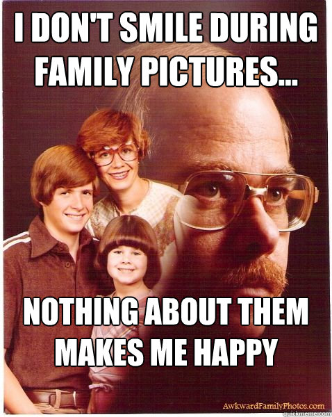 I don't smile during family pictures... Nothing about them makes me happy anymore - I don't smile during family pictures... Nothing about them makes me happy anymore  Vengeance Dad