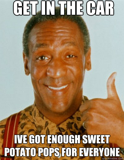 get in the car ive got enough sweet potato pops for everyone  Bill Cosby