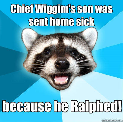 Chief Wiggim's son was sent home sick because he Ralphed!  