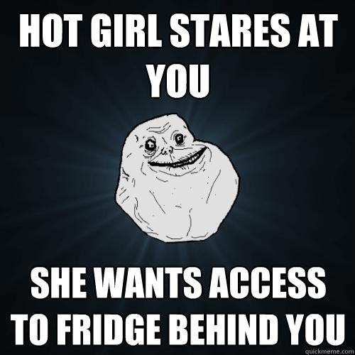 hot girl stares at you she wants access to fridge behind you  Forever Alone