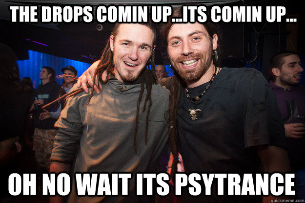 The drops comin up...its comin up... oh no wait its psytrance  Cool Psytrance Bros