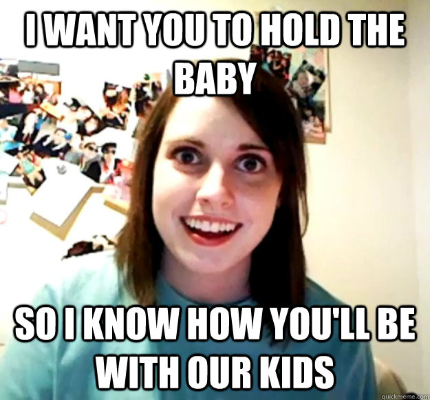 I want you to hold the baby so i know how you'll be with our kids - I want you to hold the baby so i know how you'll be with our kids  Overly Attached Girlfriend