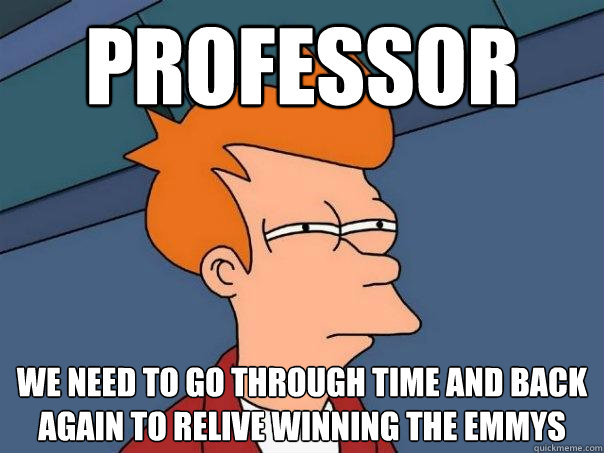 PROFESSOR WE NEED to go through time and back again to relive winning the emmys  Futurama Fry