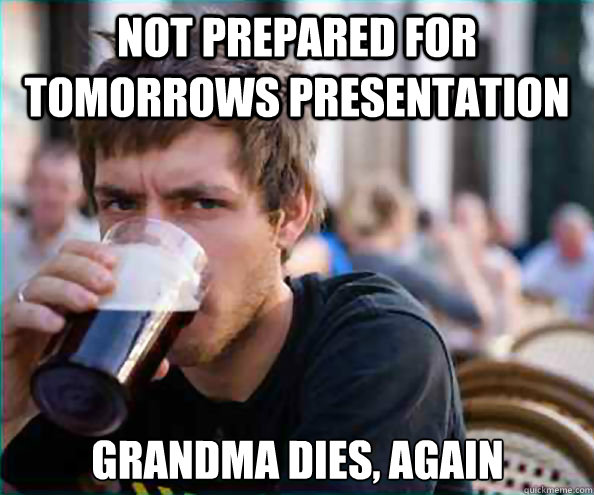 Not prepared for tomorrows presentation grandma dies, again  Lazy College Senior