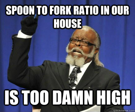 spoon to fork ratio in our house is too damn high  Too Damn High