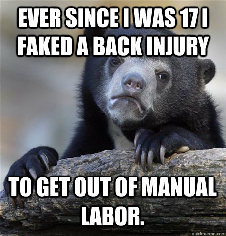 EVER SINCE I WAS 17 I FAKED A BACK INJURY TO GET OUT OF MANUAL LABOR. - EVER SINCE I WAS 17 I FAKED A BACK INJURY TO GET OUT OF MANUAL LABOR.  Confession Bear