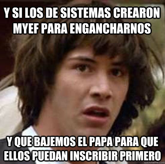 Y si los de sistemas crearon MyEF para engancharnos y que bajemos el PAPA para que ellos puedan inscribir primero  conspiracy keanu