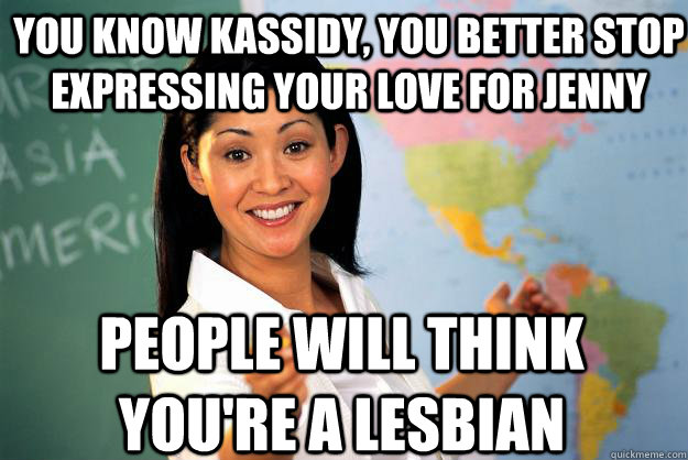 You know Kassidy, you better stop expressing your love for jenny People will think you're a lesbian  Unhelpful High School Teacher