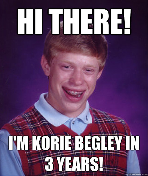 Hi there! I'm korie begley in 3 years! - Hi there! I'm korie begley in 3 years!  Bad Luck Brian