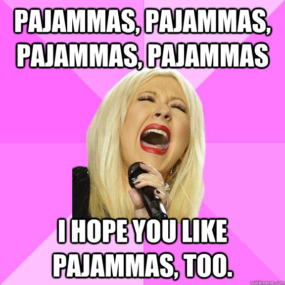 Pajammas, pajammas, pajammas, pajammas I hope you like pajammas, too.  Wrong Lyrics Christina