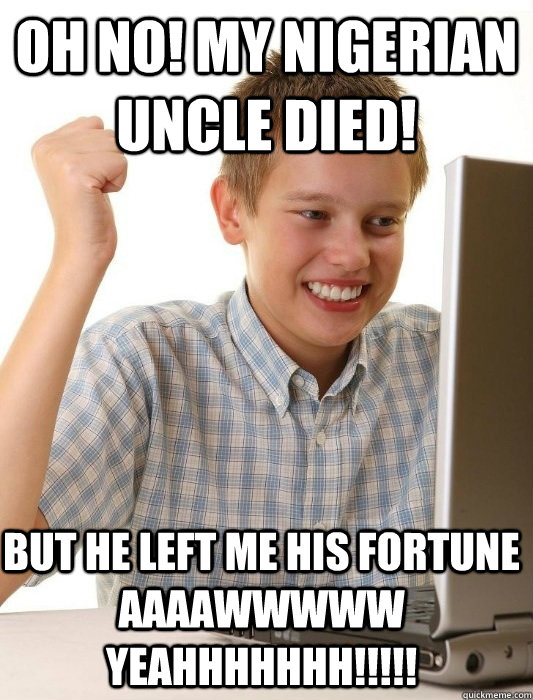 OH NO! MY NIGERIAN UNCLE DIED! BUT HE LEFT ME HIS FORTUNE           AAAAWWWWW YEAHHHHHHH!!!!! - OH NO! MY NIGERIAN UNCLE DIED! BUT HE LEFT ME HIS FORTUNE           AAAAWWWWW YEAHHHHHHH!!!!!  First Day on the Internet Kid