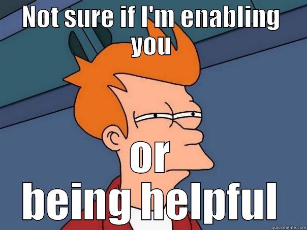 the enabler - NOT SURE IF I'M ENABLING YOU OR BEING HELPFUL Futurama Fry