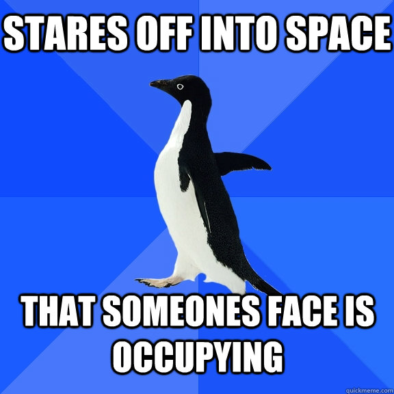 stares off into space that someones face is occupying - stares off into space that someones face is occupying  Socially Awkward Penguin