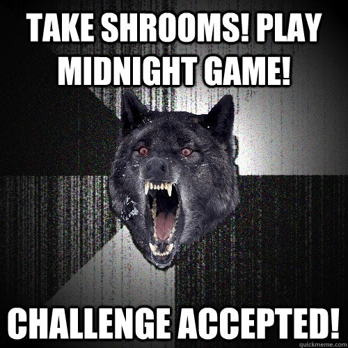 Take Shrooms! Play Midnight Game!  Challenge Accepted!  Insanity Wolf