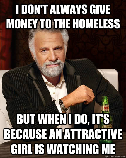 I don't always give money to the homeless but when I do, it's because an attractive girl is watching me  The Most Interesting Man In The World