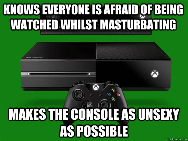 Knows everyone is afraid of being watched whilst masturbating makes the console as unsexy as possible  xbox one