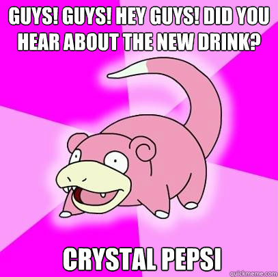 GUys! guys! hey guys! Did you hear about the new drink?  Crystal Pepsi  Slowpoke