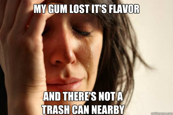 My gum lost it's Flavor And there's not a 
trash can Nearby - My gum lost it's Flavor And there's not a 
trash can Nearby  First World Problems