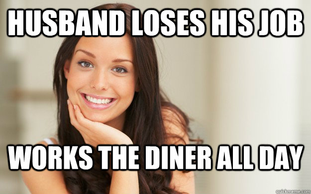 Husband loses his job Works the diner all day  Good Girl Gina