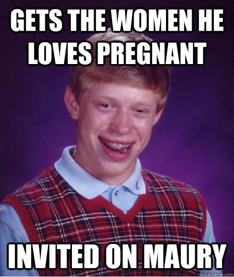 gets the women he loves pregnant invited on Maury  Bad Luck Brian