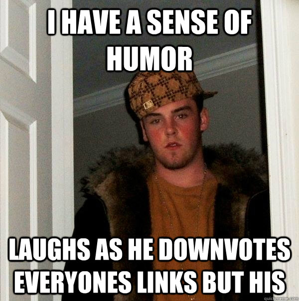 I have a sense of humor laughs as he downvotes everyones links but his  Scumbag Steve