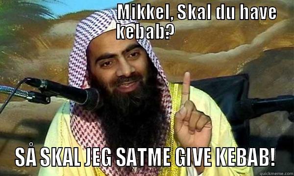 Skal du have kebab? -                               MIKKEL, SKAL DU HAVE KEBAB? SÅ SKAL JEG SATME GIVE KEBAB! Misc