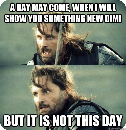 a day may come, when I will show you something new Dimi but it is not this day - a day may come, when I will show you something new Dimi but it is not this day  Aragorn Inspirational Speech