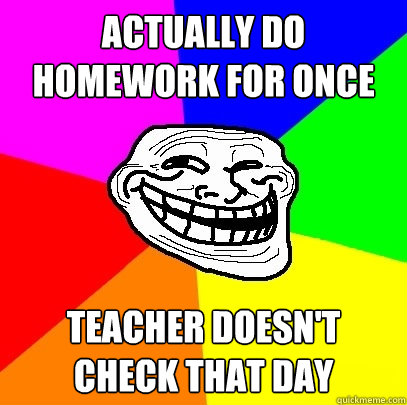 actually do homework for once teacher doesn't check that day  Troll Face