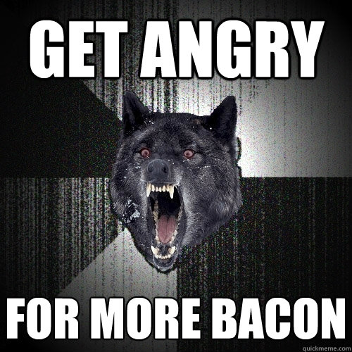 get angry for more bacon  Insanity Wolf