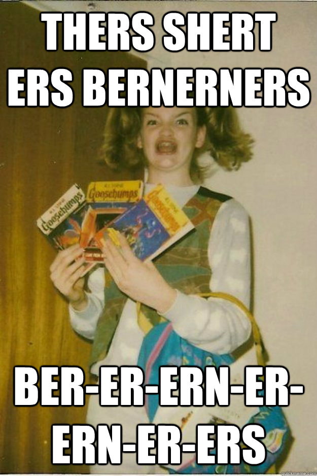 thers shert ers bernerners ber-er-ern-er-ern-er-ers  goosebumps girl