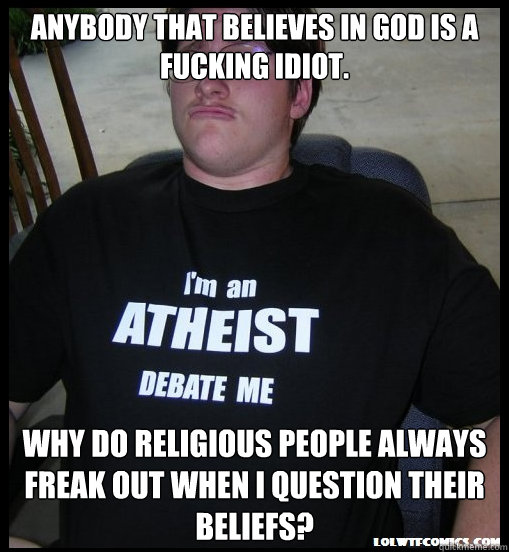 Anybody that believes in God is a fucking idiot. Why do religious people always freak out when I question their beliefs? - Anybody that believes in God is a fucking idiot. Why do religious people always freak out when I question their beliefs?  Scumbag Atheist