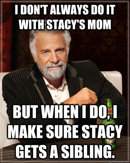 I don't always DO IT WITH STACY'S MOM  but when I do, I MAKE SURE STACY GETS A SIBLING.  The Most Interesting Man In The World