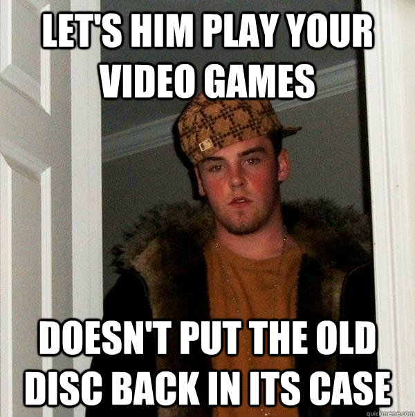 Let's him play your video games Doesn't put the old disc back in its case  Scumbag Steve