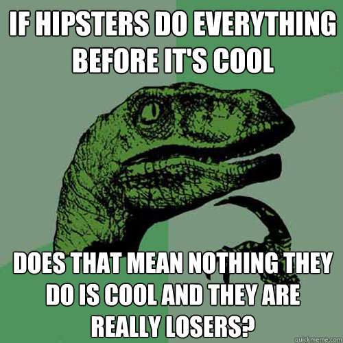 If hipsters do everything before it's cool Does that mean nothing they do is cool and they are really losers?  Philosoraptor