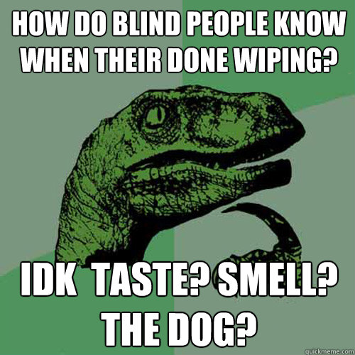 how do blind people know when their done wiping? Idk  taste? smell? the dog?
  Philosoraptor