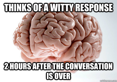 Thinks of a witty response 2 hours after the conversation is over  Scumbag Brain