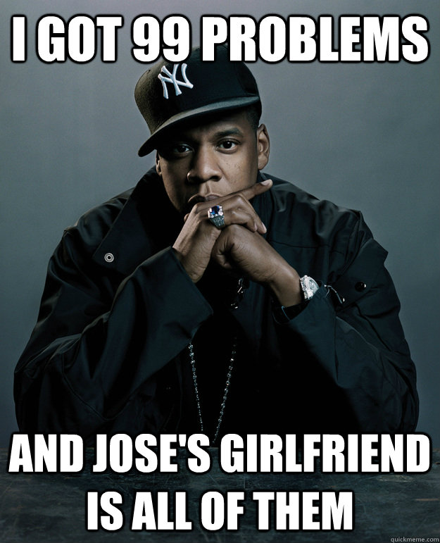 i got 99 problems and jose's girlfriend is all of them - i got 99 problems and jose's girlfriend is all of them  Jay-Z 99 Problems